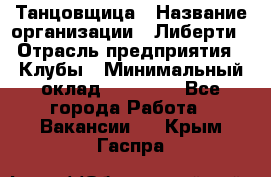 Танцовщица › Название организации ­ Либерти › Отрасль предприятия ­ Клубы › Минимальный оклад ­ 59 000 - Все города Работа » Вакансии   . Крым,Гаспра